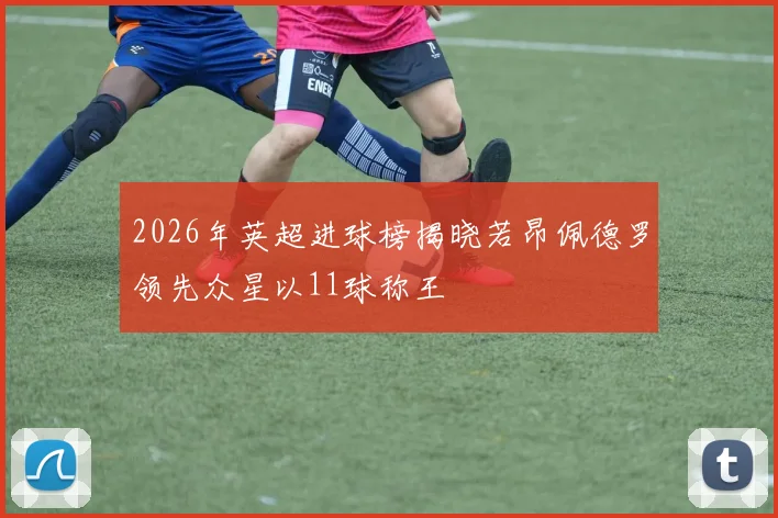 2026年英超进球榜揭晓若昂佩德罗领先众星以11球称王