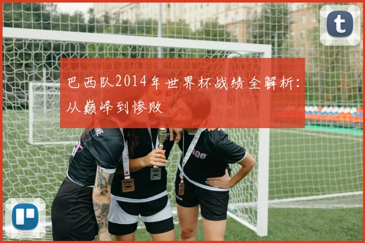 巴西队2014年世界杯战绩全解析：从巅峰到惨败