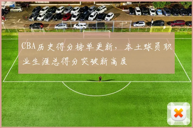 CBA历史得分榜单更新，本土球员职业生涯总得分突破新高度