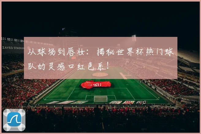 从球场到唇妆：揭秘世界杯热门球队的灵感口红色系！