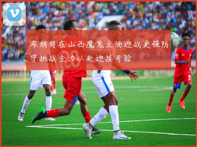 布朗将在山西魔鬼主场迎战更强防守挑战全力以赴迎接考验