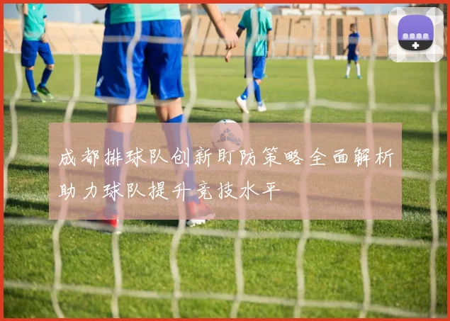 成都排球队创新盯防策略全面解析助力球队提升竞技水平