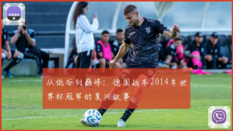 从低谷到巅峰：德国战车2014年世界杯冠军的复兴故事