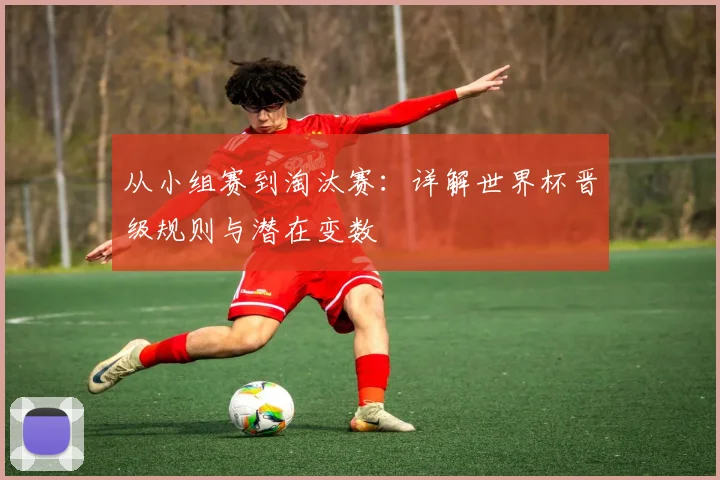 从小组赛到淘汰赛：详解世界杯晋级规则与潜在变数