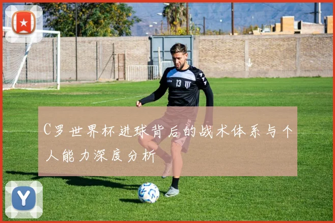 C罗世界杯进球背后的战术体系与个人能力深度分析