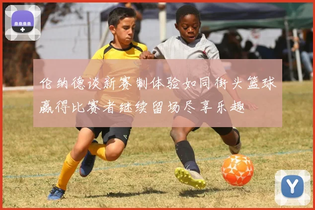 伦纳德谈新赛制体验如同街头篮球赢得比赛者继续留场尽享乐趣