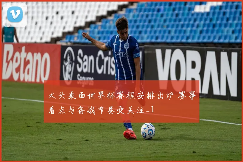 大头桌面世界杯赛程安排出炉 赛事看点与备战节奏受关注_1